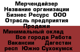 Мерчендайзер › Название организации ­ Бизнес Ресурс, ООО › Отрасль предприятия ­ Продажи › Минимальный оклад ­ 30 000 - Все города Работа » Вакансии   . Дагестан респ.,Южно-Сухокумск г.